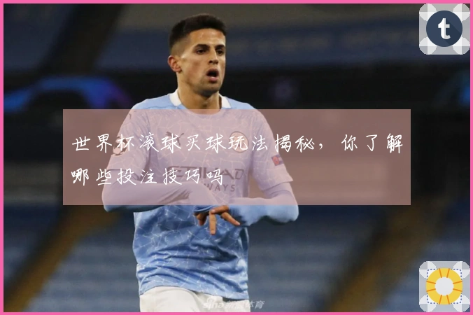 世界杯滚球买球玩法揭秘，你了解哪些投注技巧吗