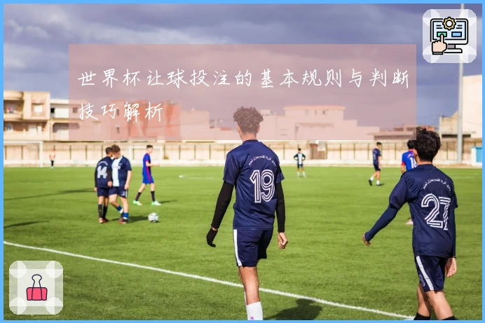 世界杯让球投注的基本规则与判断技巧解析