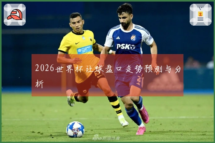 2026世界杯让球盘口走势预测与分析