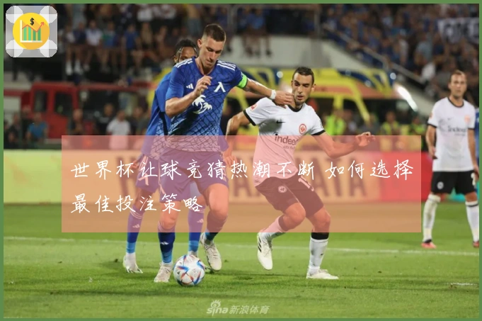 世界杯让球竞猜热潮不断 如何选择最佳投注策略