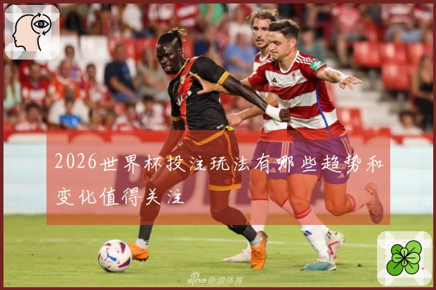 2026世界杯投注玩法有哪些趋势和变化值得关注