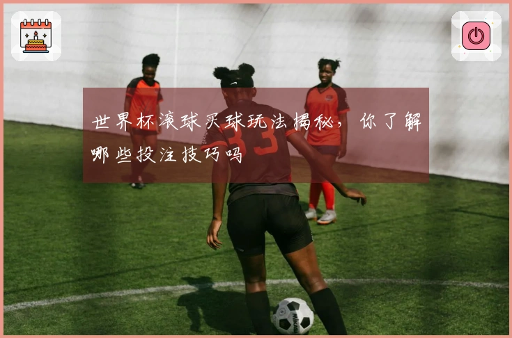 世界杯滚球买球玩法揭秘，你了解哪些投注技巧吗