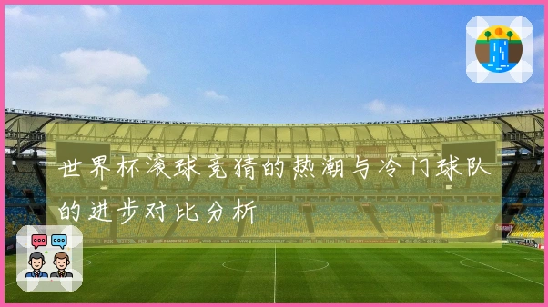 世界杯滚球竞猜的热潮与冷门球队的进步对比分析