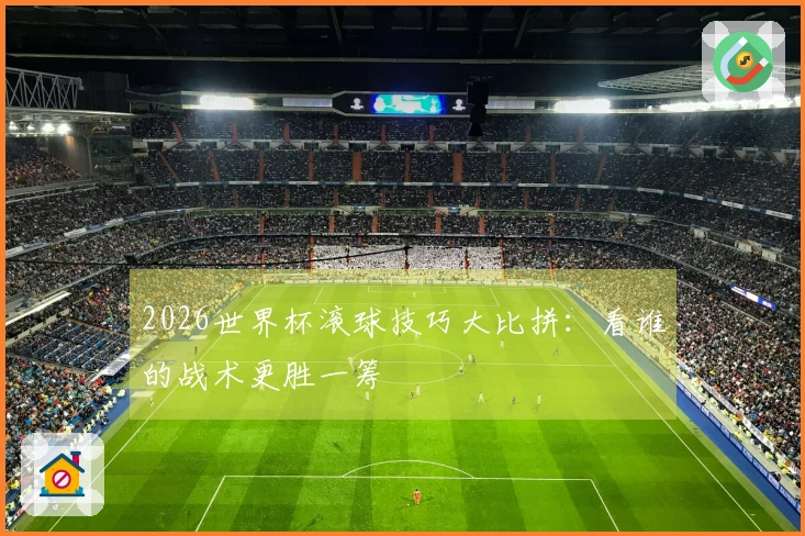 2026世界杯滚球技巧大比拼：看谁的战术更胜一筹