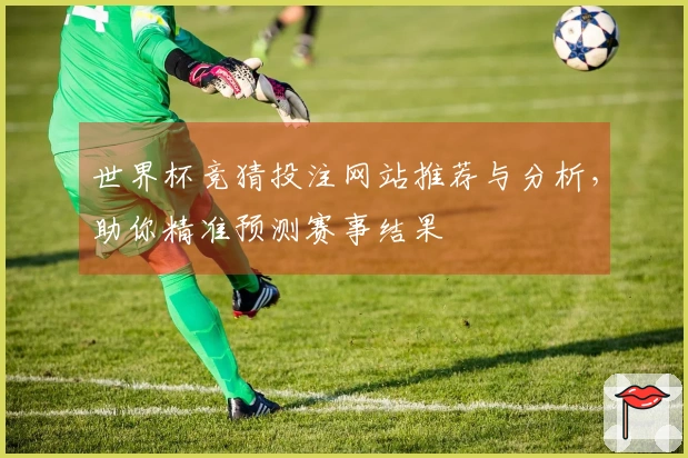世界杯竞猜投注网站推荐与分析，助你精准预测赛事结果