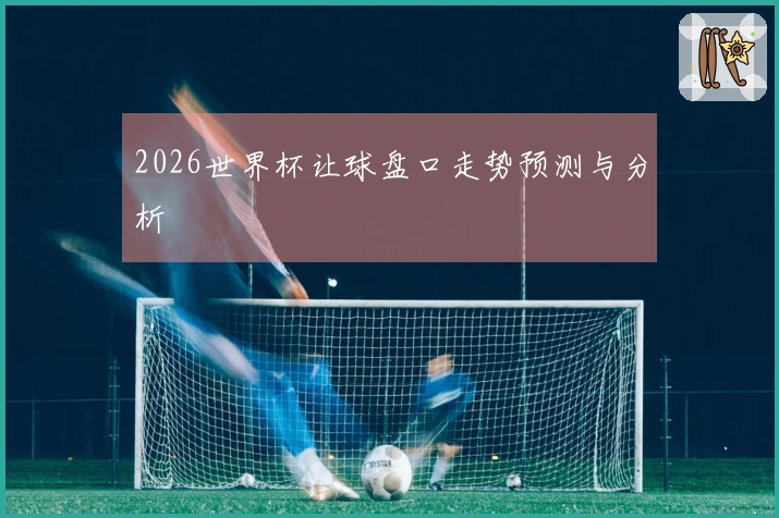 2026世界杯让球盘口走势预测与分析