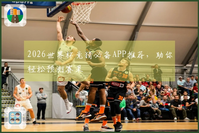 2026世界杯竞猜必备APP推荐，助你轻松预测赛果