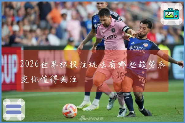 2026世界杯投注玩法有哪些趋势和变化值得关注