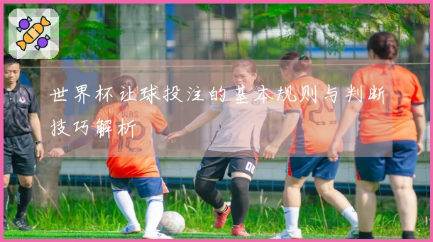 世界杯让球投注的基本规则与判断技巧解析