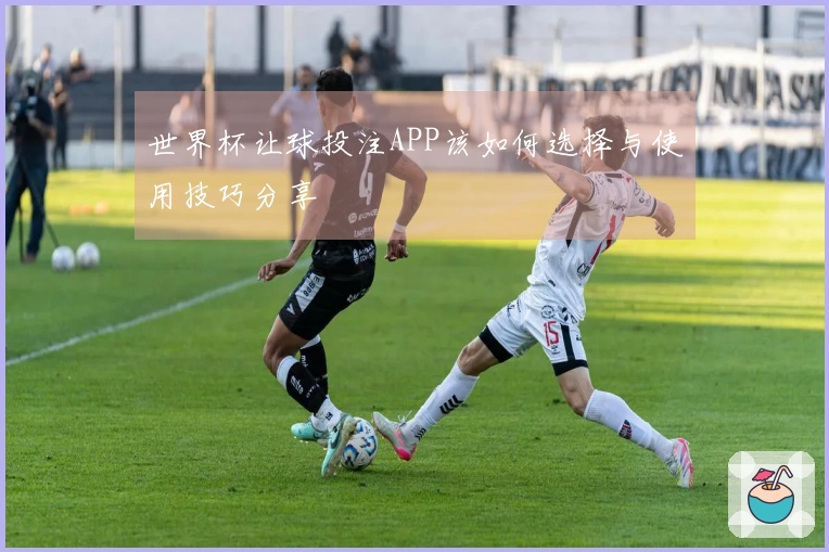 世界杯让球投注APP该如何选择与使用技巧分享