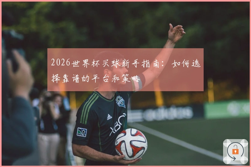2026世界杯买球新手指南：如何选择靠谱的平台和策略