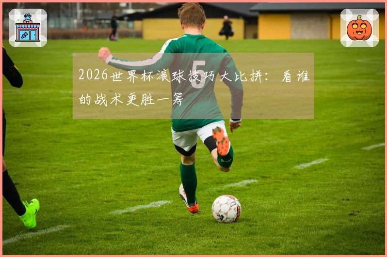 2026世界杯滚球技巧大比拼：看谁的战术更胜一筹